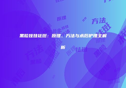 黑脸娃娃祛斑：原理、方法与术后护理全解析