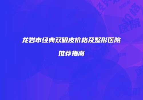 龙岩市经典双眼皮价格及整形医院推荐指南