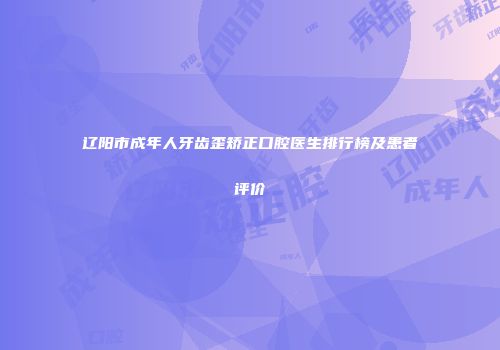辽阳市成年人牙齿歪矫正口腔医生排行榜及患者评价