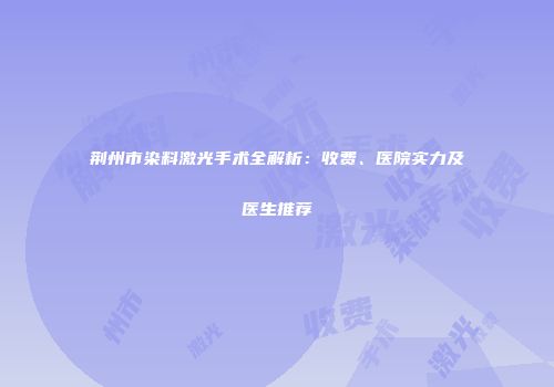 荆州市染料激光手术全解析：收费、医院实力及医生推荐