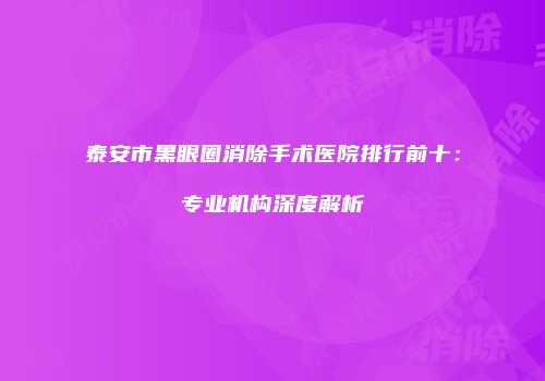 泰安市黑眼圈消除手术医院排行前十：专业机构深度解析