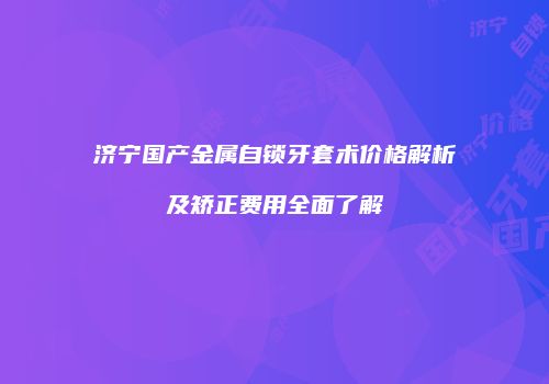 济宁国产金属自锁牙套术价格解析及矫正费用全面了解