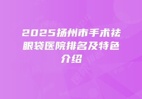 2025扬州市手术祛眼袋医院排名及特色介绍