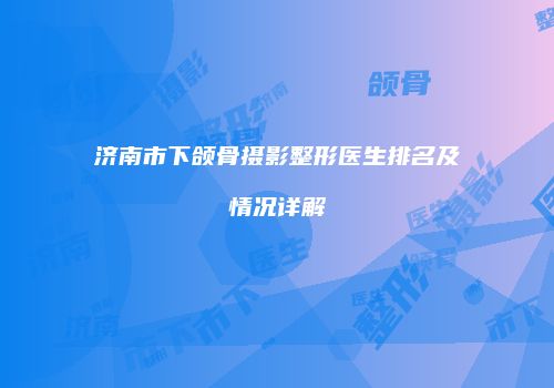 济南市下颌骨摄影整形医生排名及情况详解