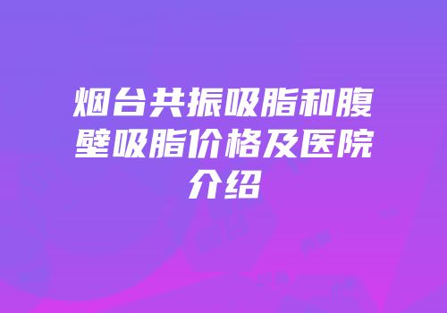 烟台共振吸脂和腹壁吸脂价格及医院介绍