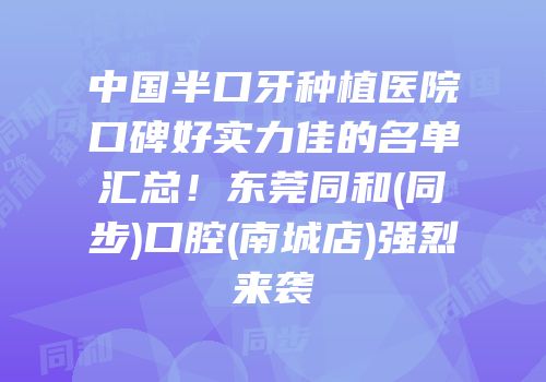中国半口牙种植医院口碑好实力佳的名单汇总！东莞同和(同步)口腔(南城店)强烈来袭