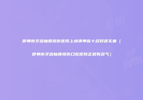 邯郸市牙齿釉质损伤医院上榜清单前十名好还实惠（邯郸市牙齿釉质损伤口腔医院正规有名气）