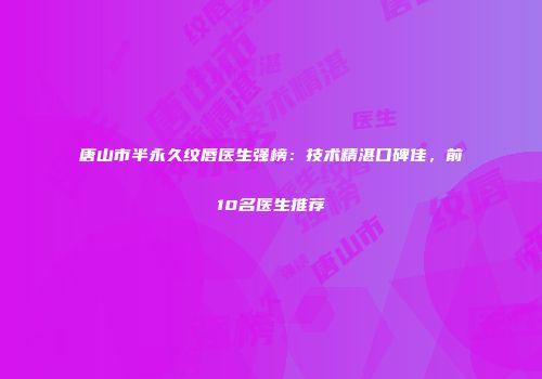 唐山市半永久纹唇医生强榜：技术精湛口碑佳，前10名医生推荐