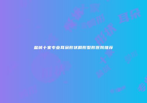 盐城十家专业耳朵形状畸形整形医院推荐