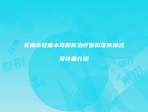 无锡市轻度小耳畸形治疗整形医院排名及详细介绍