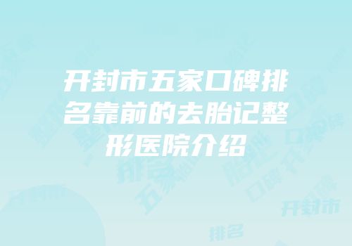 开封市五家口碑排名靠前的去胎记整形医院介绍