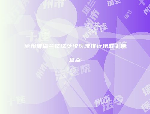 德州市瑞兰祛法令纹医院排行榜前十佳盘点