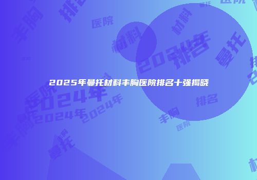 2025年曼托材料丰胸医院排名十强揭晓