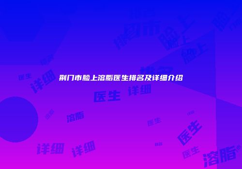 荆门市脸上溶脂医生排名及详细介绍
