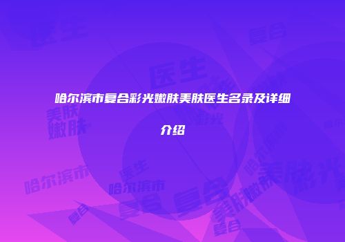 哈尔滨市复合彩光嫩肤美肤医生名录及详细介绍