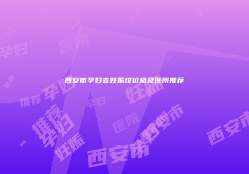 西安市孕妇去妊娠纹价格及医院推荐