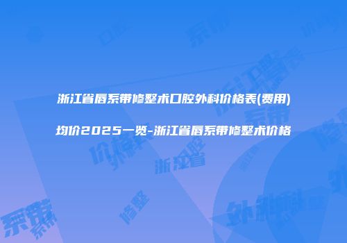 浙江省唇系带修整术口腔外科价格表(费用)均价2025一览-浙江省唇系带修整术价格