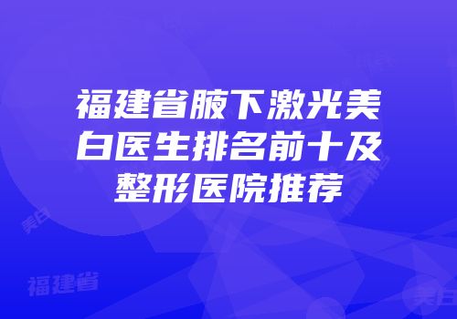 福建省腋下激光美白医生排名前十及整形医院推荐
