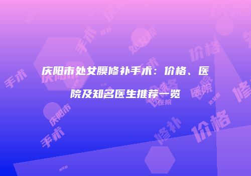 庆阳市处女膜修补手术：价格、医院及知名医生推荐一览