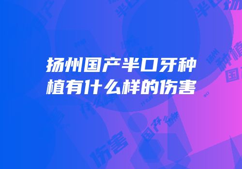 扬州国产半口牙种植有什么样的伤害