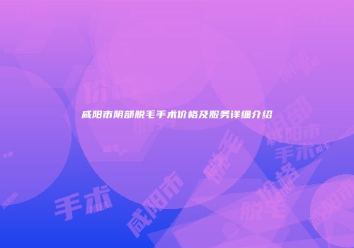 咸阳市阴部脱毛手术价格及服务详细介绍