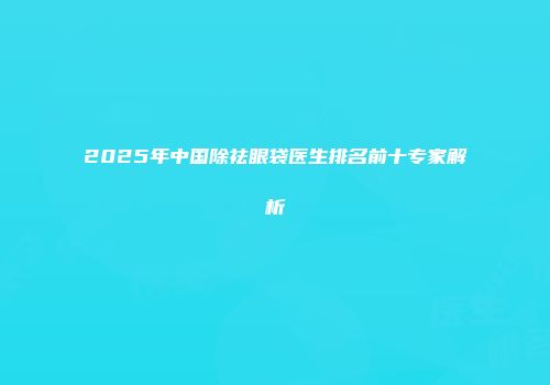 2025年中国除祛眼袋医生排名前十专家解析