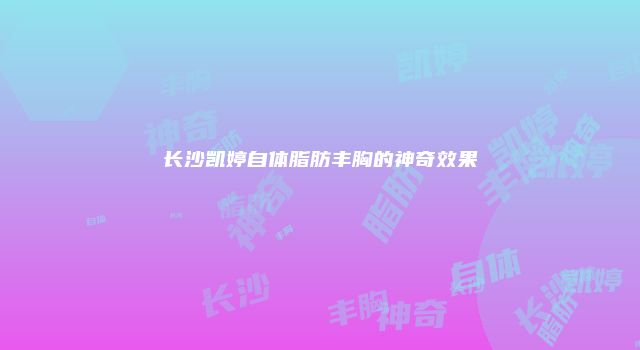 长沙凯婷自体脂肪丰胸的神奇效果