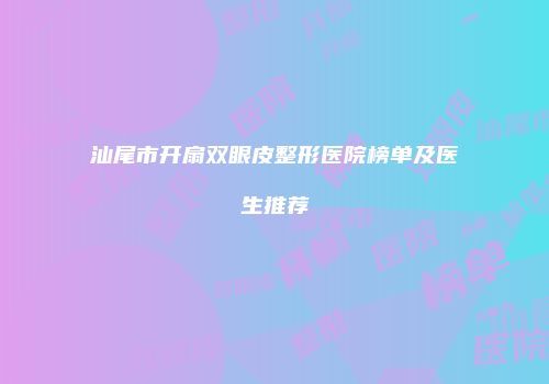 汕尾市开扇双眼皮整形医院榜单及医生推荐