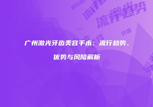 广州激光牙齿美容手术：流行趋势、优势与风险解析