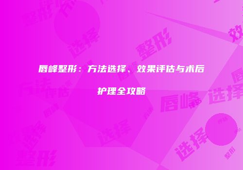 唇峰整形：方法选择、效果评估与术后护理全攻略
