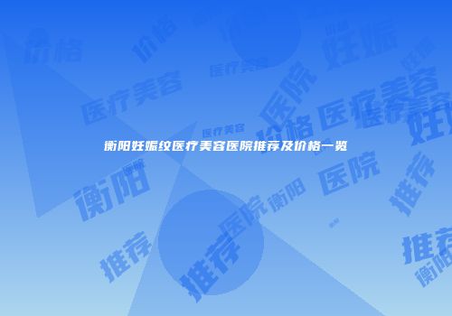 衡阳妊娠纹医疗美容医院推荐及价格一览
