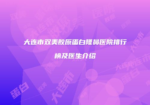 大连市双美胶原蛋白隆鼻医院排行榜及医生介绍