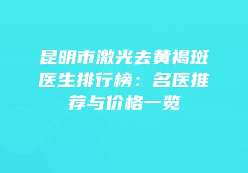 昆明市激光去黄褐斑医生排行榜：名医推荐与价格一览