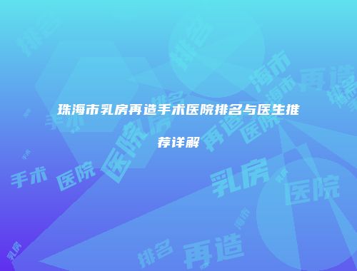 珠海市乳房再造手术医院排名与医生推荐详解