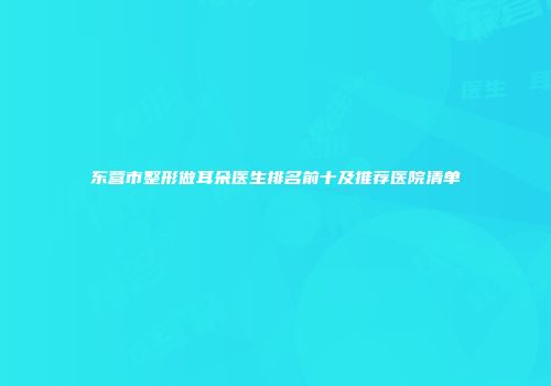 东营市整形做耳朵医生排名前十及推荐医院清单