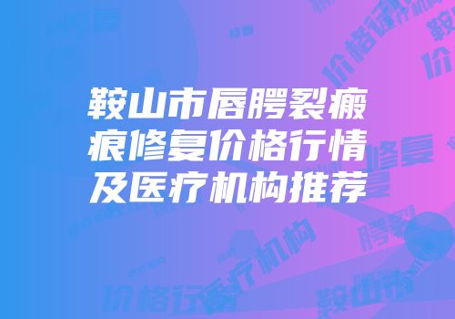 鞍山市唇腭裂瘢痕修复价格行情及医疗机构推荐
