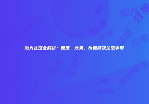 激光祛斑全解析：原理、效果、恢复期及注意事项