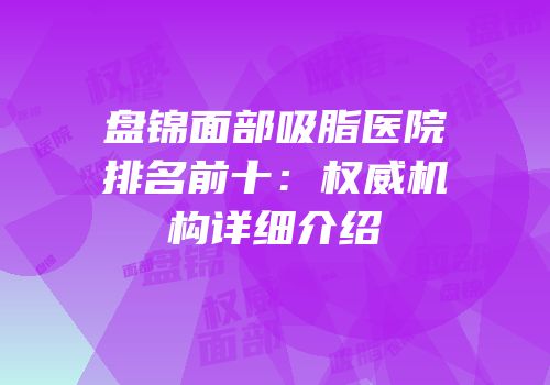 盘锦面部吸脂医院排名前十：权威机构详细介绍