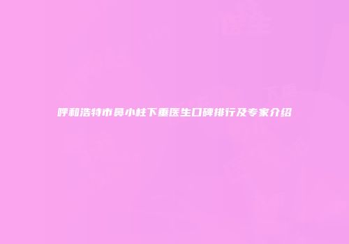 呼和浩特市鼻小柱下垂医生口碑排行及专家介绍