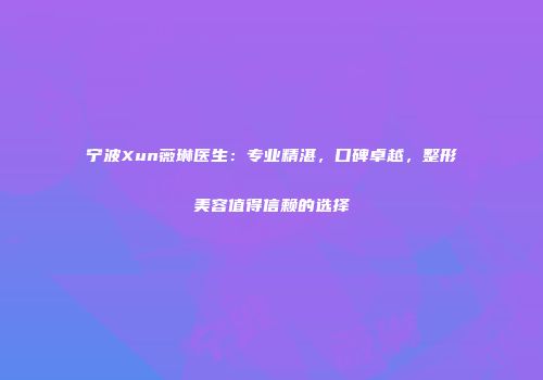 宁波Xun薇琳医生：专业精湛，口碑卓越，整形美容值得信赖的选择