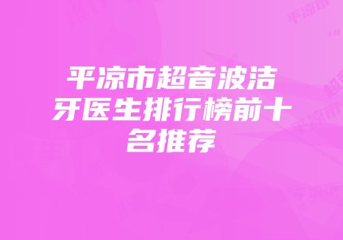 平凉市超音波洁牙医生排行榜前十名推荐