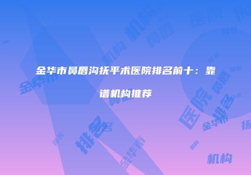 金华市鼻唇沟抚平术医院排名前十：靠谱机构推荐
