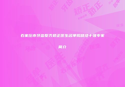 石家庄市牙齿整齐矫正医生名单揭晓及十强专家简介