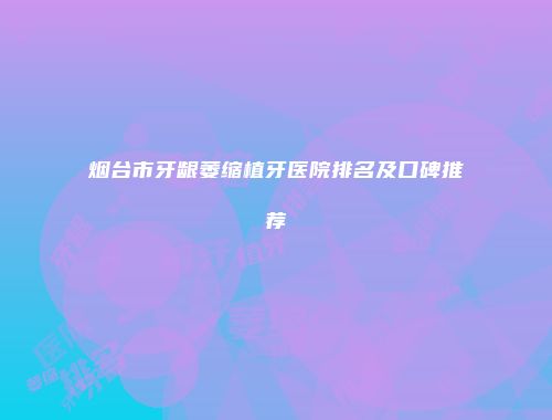 烟台市牙龈萎缩植牙医院排名及口碑推荐