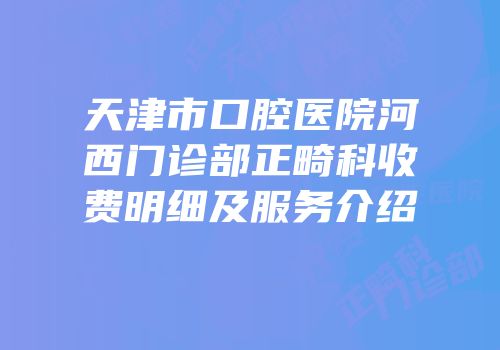 天津市口腔医院河西门诊部正畸科收费明细及服务介绍