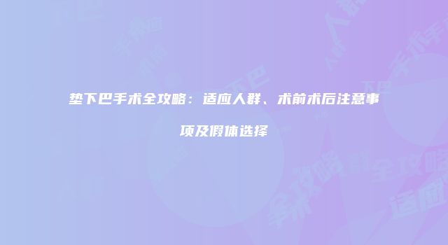 垫下巴手术全攻略：适应人群、术前术后注意事项及假体选择