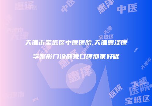 天津市宝坻区中医医院,天津惠泽医学整形门诊部凭口碑那家好呢