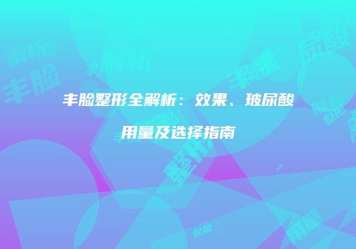 丰脸整形全解析：效果、玻尿酸用量及选择指南
