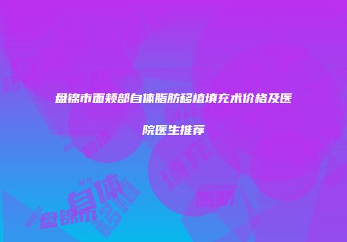 盘锦市面颊部自体脂肪移植填充术价格及医院医生推荐