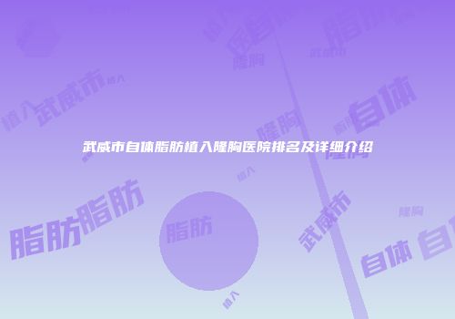 武威市自体脂肪植入隆胸医院排名及详细介绍